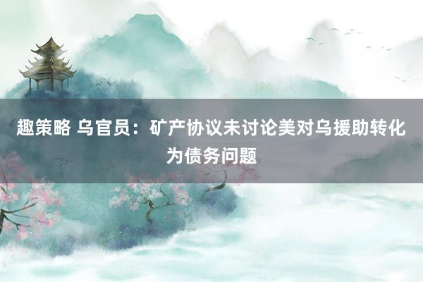 趣策略 乌官员：矿产协议未讨论美对乌援助转化为债务问题