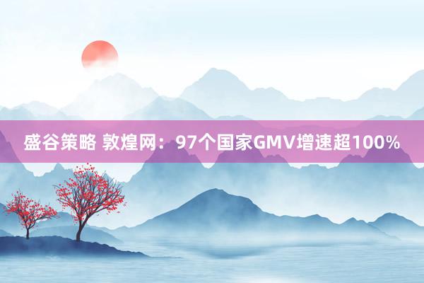 盛谷策略 敦煌网：97个国家GMV增速超100%