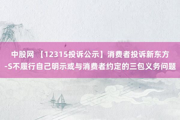 中股网 【12315投诉公示】消费者投诉新东方-S不履行自己明示或与消费者约定的三包义务问题