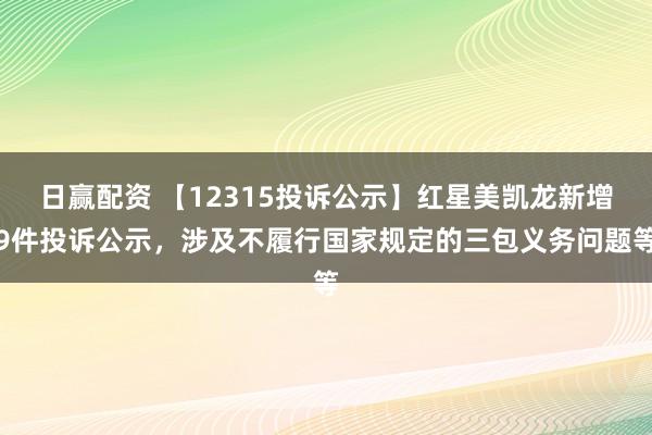 日赢配资 【12315投诉公示】红星美凯龙新增9件投诉公示，涉及不履行国家规定的三包义务问题等