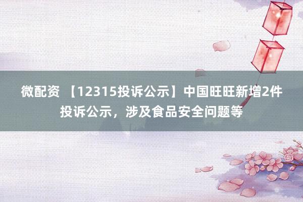 微配资 【12315投诉公示】中国旺旺新增2件投诉公示，涉及食品安全问题等