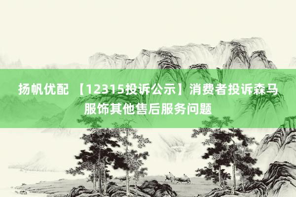 扬帆优配 【12315投诉公示】消费者投诉森马服饰其他售后服务问题