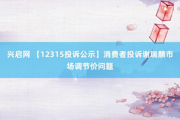 兴启网 【12315投诉公示】消费者投诉谢瑞麟市场调节价问题