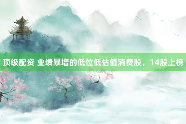 顶级配资 业绩暴增的低位低估值消费股，14股上榜