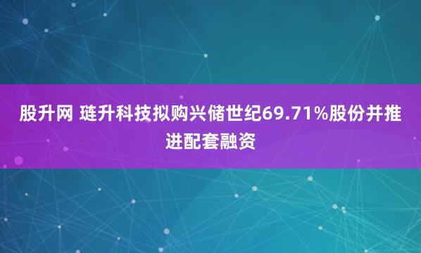 股升网 琏升科技拟购兴储世纪69.71%股份并推进配套融资