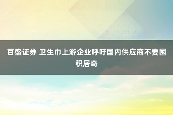百盛证券 卫生巾上游企业呼吁国内供应商不要囤积居奇