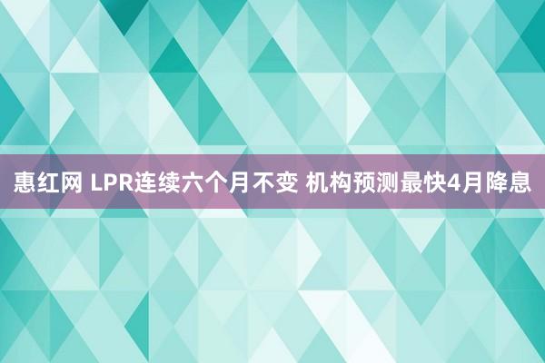 惠红网 LPR连续六个月不变 机构预测最快4月降息