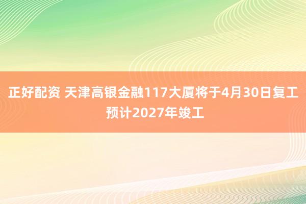 正好配资 天津高银金融117大厦将于4月30日复工 预计2027年竣工