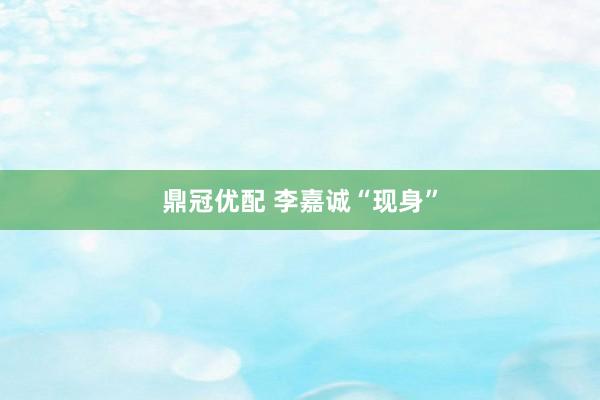鼎冠优配 李嘉诚“现身”