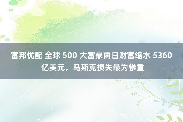 富邦优配 全球 500 大富豪两日财富缩水 5360 亿美元，马斯克损失最为惨重