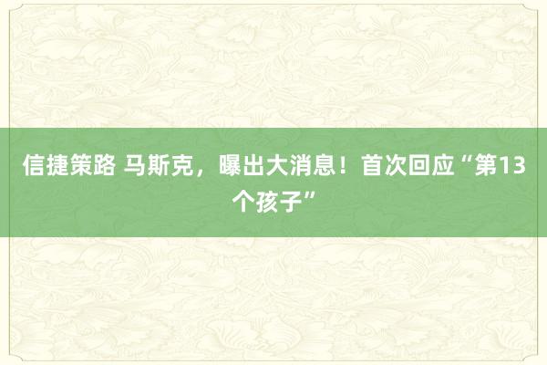信捷策路 马斯克，曝出大消息！首次回应“第13个孩子”