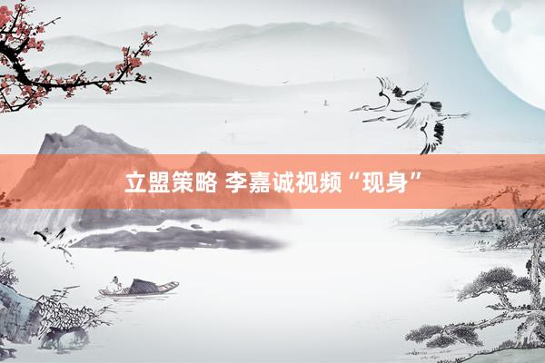 立盟策略 李嘉诚视频“现身”