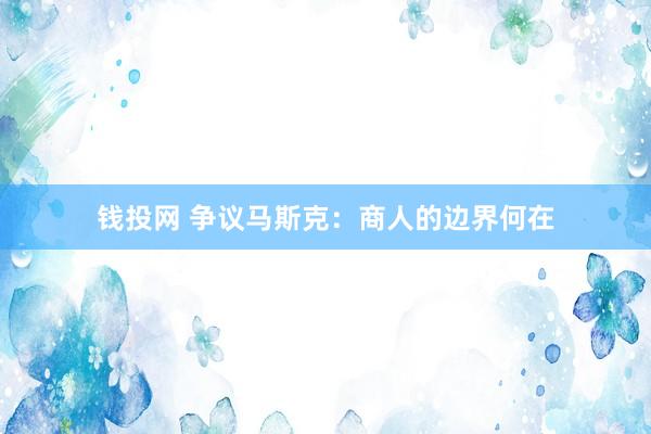 钱投网 争议马斯克：商人的边界何在