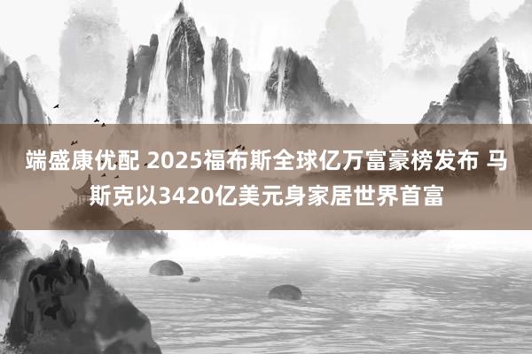 端盛康优配 2025福布斯全球亿万富豪榜发布 马斯克以3420亿美元身家居世界首富