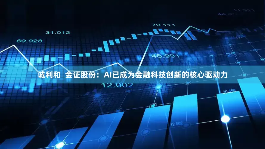 诚利和  金证股份：AI已成为金融科技创新的核心驱动力