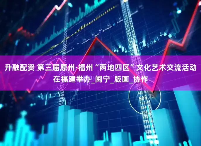 升融配资 第三届原州·福州“两地四区”文化艺术交流活动在福建举办_闽宁_版画_协作