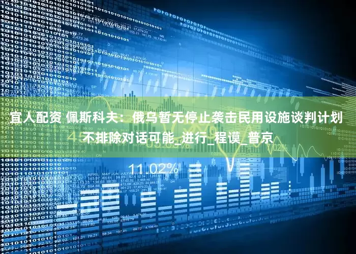 宜人配资 佩斯科夫：俄乌暂无停止袭击民用设施谈判计划 不排除对话可能_进行_程谟_普京