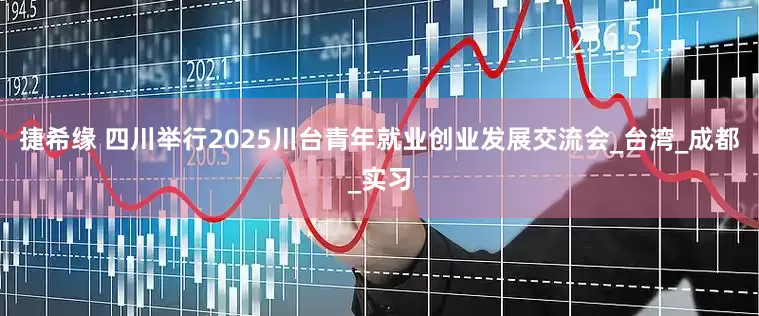 捷希缘 四川举行2025川台青年就业创业发展交流会_台湾_成都_实习
