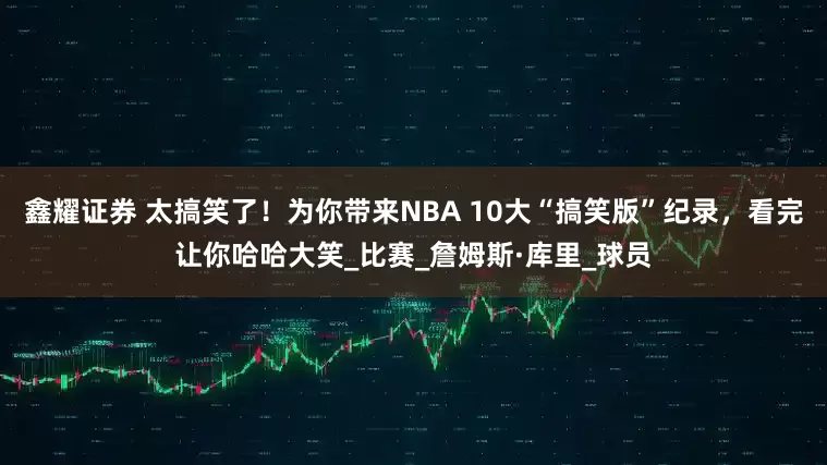鑫耀证券 太搞笑了！为你带来NBA 10大“搞笑版”纪录，看完让你哈哈大笑_比赛_詹姆斯·库里_球员