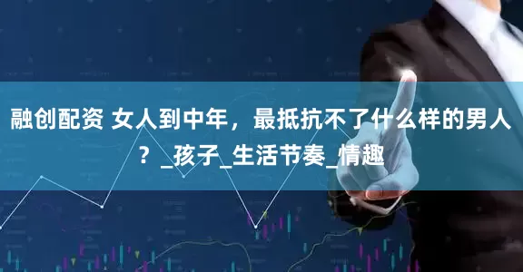 融创配资 女人到中年，最抵抗不了什么样的男人？_孩子_生活节奏_情趣