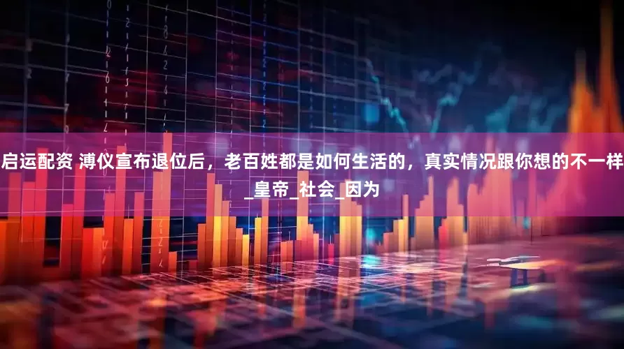 启运配资 溥仪宣布退位后，老百姓都是如何生活的，真实情况跟你想的不一样_皇帝_社会_因为