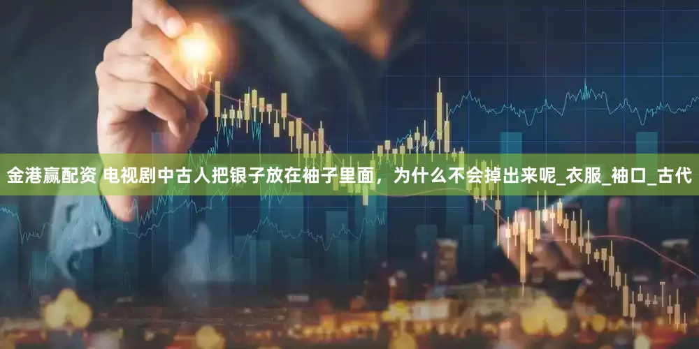 金港赢配资 电视剧中古人把银子放在袖子里面，为什么不会掉出来呢_衣服_袖口_古代