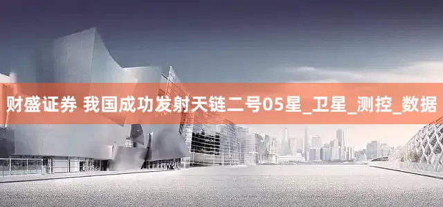 财盛证券 我国成功发射天链二号05星_卫星_测控_数据