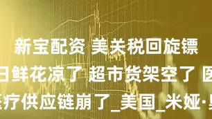 新宝配资 美关税回旋镖持续：节日鲜花凉了 超市货架空了 医疗供应链崩了_美国_米娅·奥尔蒂斯_进口