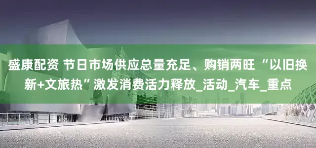 盛康配资 节日市场供应总量充足、购销两旺 “以旧换新+文旅热”激发消费活力释放_活动_汽车_重点