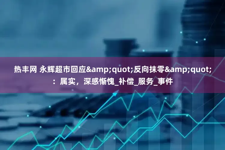 热丰网 永辉超市回应&quot;反向抹零&quot;：属实，深感惭愧_补偿_服务_事件