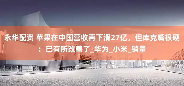 永华配资 苹果在中国营收再下滑27亿，但库克嘴很硬：已有所改善了_华为_小米_销量