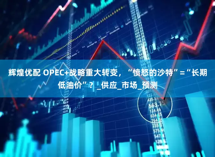 辉煌优配 OPEC+战略重大转变，“愤怒的沙特”=“长期低油价”？_供应_市场_预测