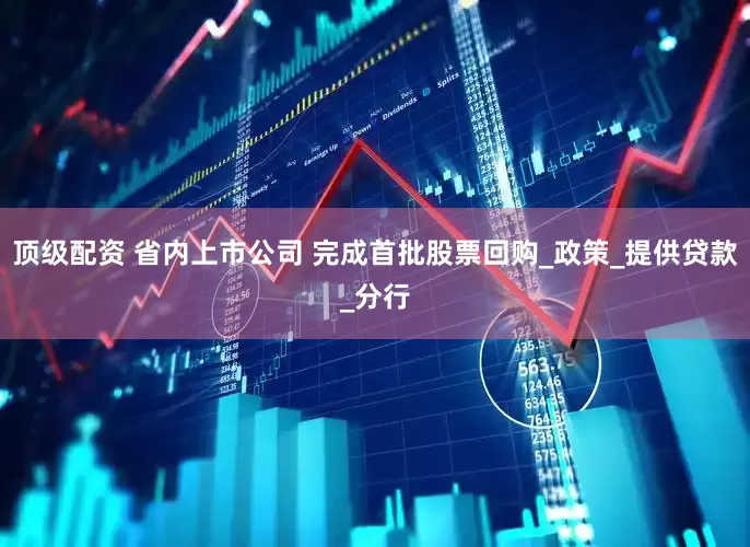 顶级配资 省内上市公司 完成首批股票回购_政策_提供贷款_分行