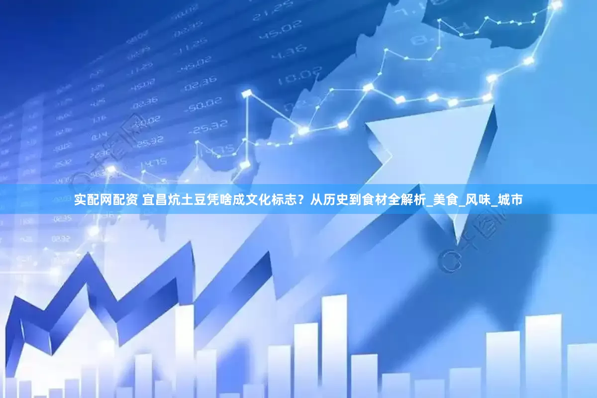 实配网配资 宜昌炕土豆凭啥成文化标志？从历史到食材全解析_美食_风味_城市