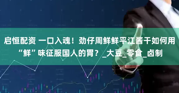 启恒配资 一口入魂！劲仔周鲜鲜平江酱干如何用“鲜”味征服国人的胃？_大豆_零食_卤制
