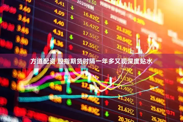 方道配资 股指期货时隔一年多又现深度贴水