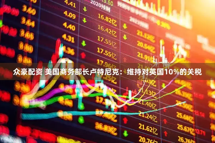 众豪配资 美国商务部长卢特尼克：维持对英国10%的关税