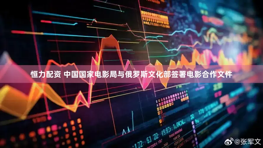 恒力配资 中国国家电影局与俄罗斯文化部签署电影合作文件