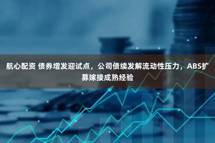 航心配资 债券增发迎试点，公司债续发解流动性压力，ABS扩募嫁接成熟经验