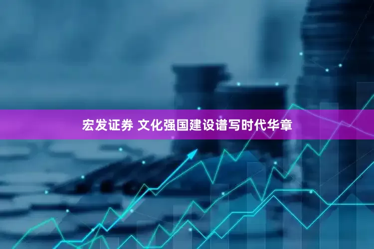宏发证券 文化强国建设谱写时代华章
