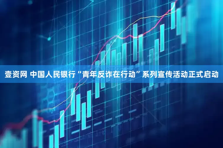 壹资网 中国人民银行“青年反诈在行动”系列宣传活动正式启动