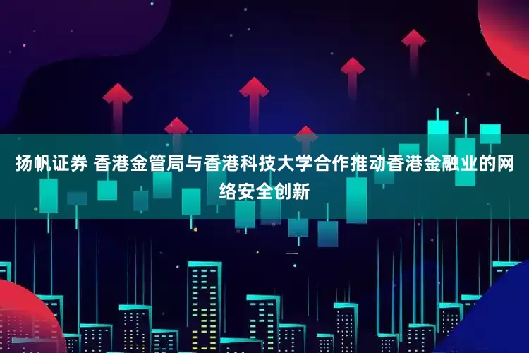 扬帆证券 香港金管局与香港科技大学合作推动香港金融业的网络安全创新