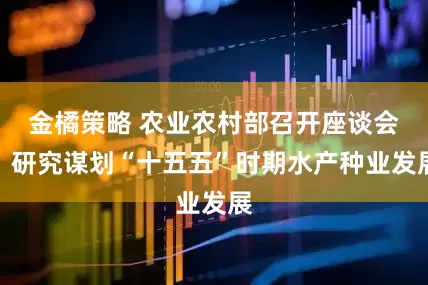 金橘策略 农业农村部召开座谈会，研究谋划“十五五”时期水产种业发展