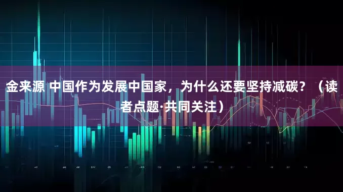 金来源 中国作为发展中国家，为什么还要坚持减碳？（读者点题·共同关注）