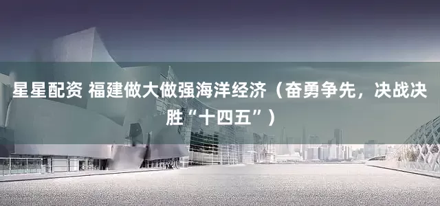 星星配资 福建做大做强海洋经济（奋勇争先，决战决胜“十四五”）