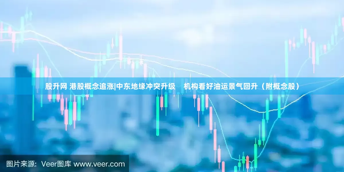 股升网 港股概念追涨|中东地缘冲突升级    机构看好油运景气回升（附概念股）