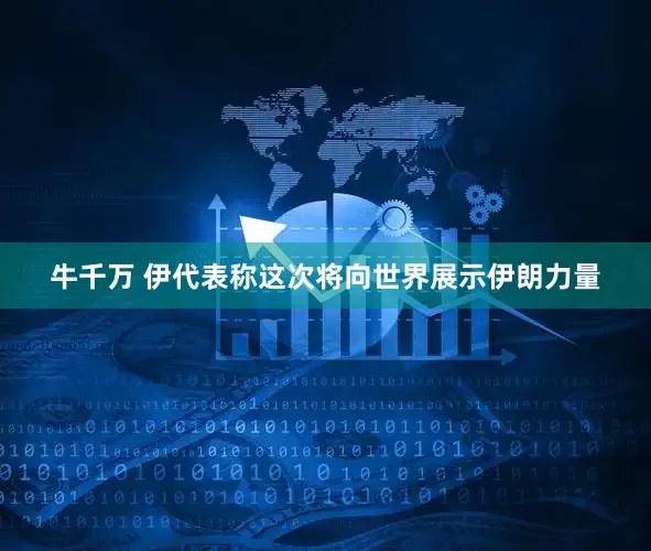 牛千万 伊代表称这次将向世界展示伊朗力量
