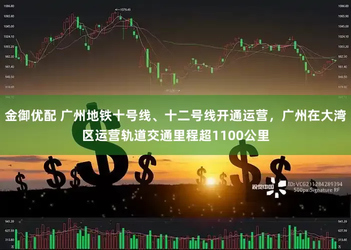 金御优配 广州地铁十号线、十二号线开通运营，广州在大湾区运营轨道交通里程超1100公里