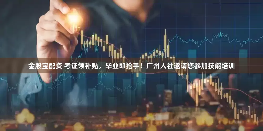 金股宝配资 考证领补贴，毕业即抢手！广州人社邀请您参加技能培训