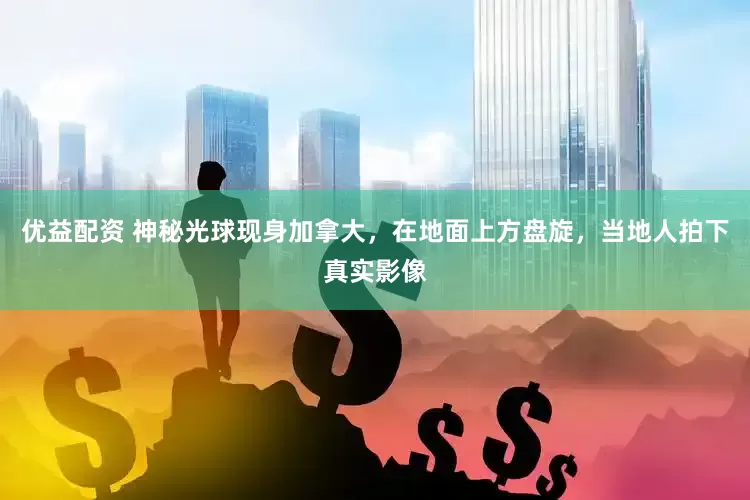 优益配资 神秘光球现身加拿大，在地面上方盘旋，当地人拍下真实影像